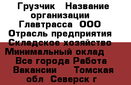 Грузчик › Название организации ­ Главтрасса, ООО › Отрасль предприятия ­ Складское хозяйство › Минимальный оклад ­ 1 - Все города Работа » Вакансии   . Томская обл.,Северск г.